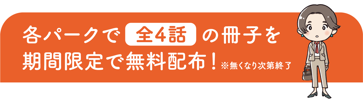 各パークで全4話の冊子を期間限定で無料配布！※なくなり次第終了