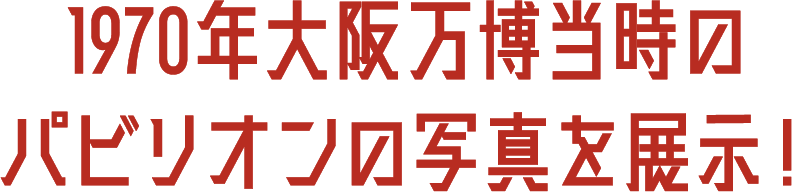 1970年大阪万博当時のパビリオンの写真を展示！